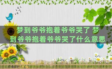 梦到爷爷抱着爷爷哭了 梦到爷爷抱着爷爷哭了什么意思